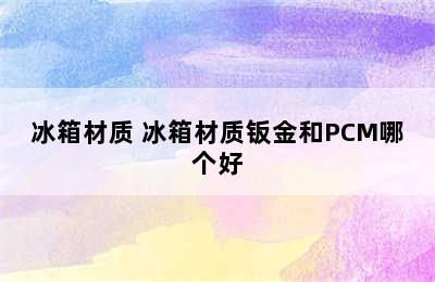 冰箱材质 冰箱材质钣金和PCM哪个好